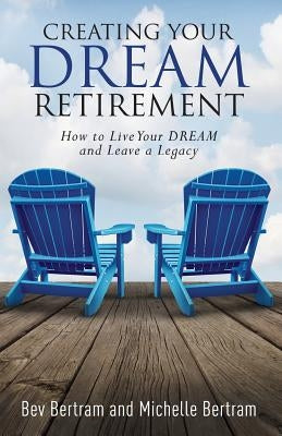 Creating Your Dream Retirement: How to Live Your DREAM and Leave a Legacy by Bertram, Michelle