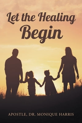 Let the Healing Begin by Harris, Apostle Monique