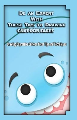 Be an Expert With These Tips to Drawing Cartoon Faces: Drawing Expressive Cartoon Faces Tips and Techniques by Publication, Gala