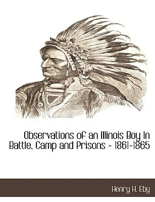 Observations of an Illinois Boy in Battle, Camp and Prisons - 1861-1865 by Eby, Henry Harrison