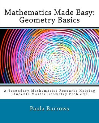 Mathematics Made Easy: Geometry Basics: A Secondary Mathematics Resource Helping Students Master Geometry Problems by Burrows, Paula