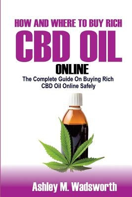 How and Where to Buy Rich CBD Oil Online: The Complete Guide on buying rich CBD Oil online safely by Wadsworth, Ashley M.