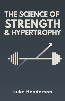 The Science of Strength & Hypertrophy: Evidence-Based Strategies to Maximize Strength, Muscle, and Performance by Henderson, Luke