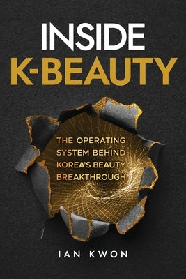 Inside K-Beauty: The Operating System Behind Korea's Beauty Breakthrough by Kwon, Ian