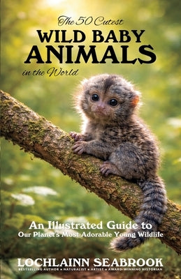 The 50 Cutest Wild Baby Animals in the World: An Illustrated Guide to Our Planet's Most Adorable Young Wildlife by Seabrook, Lochlainn