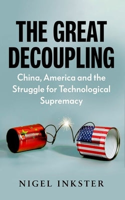 The Great Decoupling: China, America and the Struggle for Technological Supremacy by Inkster, Nigel