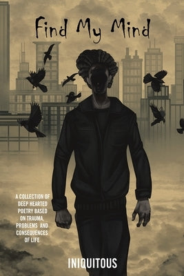 Find My Mind: A Collection of Deep Hearted Poetry Based on Trauma, Problems and Consequences of Life by Iniquitous