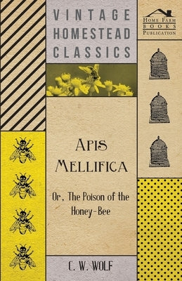 APIs Mellifica - Or, the Poison of the Honey-Bee by Wolf, C. W.