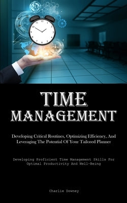 Time Management: Developing Critical Routines, Optimizing Efficiency, And Leveraging The Potential Of Your Tailored Planner (Developing Proficient Tim by Downey, Charlie