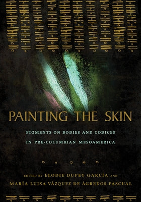 Painting the Skin: Pigments on Bodies and Codices in Pre-Columbian Mesoamerica by Dupey García, Élodie