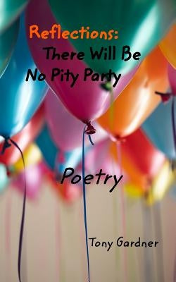 Reflections: There Will Be No Pity Party: Poetry by Gardner, Tony