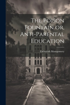 The Poison Fountain or, Anti-Parental Education by Montgomery, Zachariah