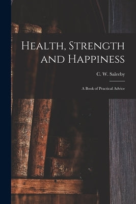 Health, Strength and Happiness: a Book of Practical Advice by Saleeby, C. W. (Caleb Williams) 1878