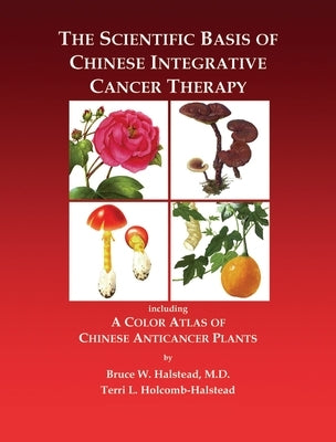 The Scientific Basis of Chinese Integrative Cancer Therapy: Including a Color Atlas of Chinese Anticancer Plants by Halstead, Bruce