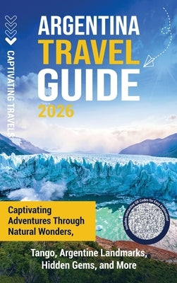 Argentina Travel Guide: Captivating Adventures through Natural Wonders, Tango, Argentine Landmarks, Hidden Gems, and More by Travels, Captivating