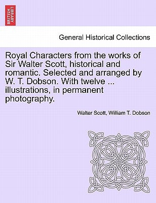Royal Characters from the Works of Sir Walter Scott, Historical and Romantic. Selected and Arranged by W. T. Dobson. with Twelve ... Illustrations, in by Scott, Walter