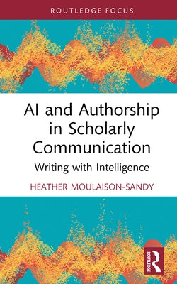 AI and Authorship in Scholarly Communication: Writing with Intelligence by Moulaison-Sandy, Heather