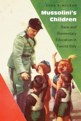 Mussolini's Children: Race and Elementary Education in Fascist Italy by McLean, Eden K.