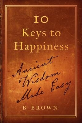 Ten Keys to Happiness: Ancient Wisdom Made Easy by Brown, B.
