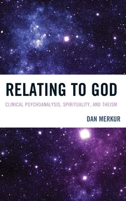 Relating to God: Clinical Psychoanalysis, Spirituality, and Theism by Merkur, Dan