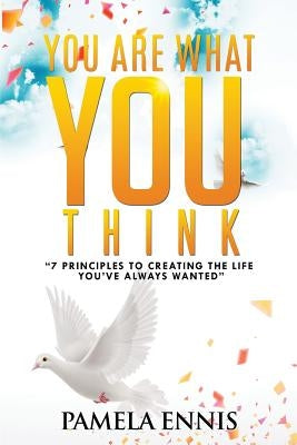 You Are What You Think: 7 Principles To Living the Life You've Always Wanted by Ennis, Pamela