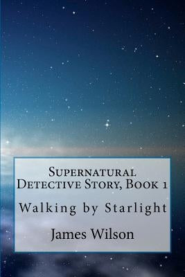 Supernatural Detective Story, Book 1: Walking by Starlight by Wilson, James