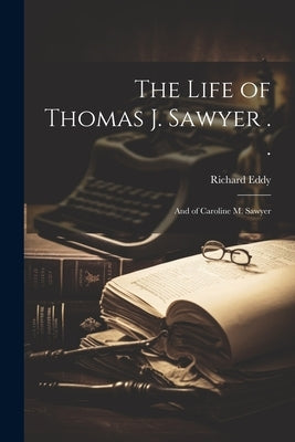 The Life of Thomas J. Sawyer . .: And of Caroline M. Sawyer by Eddy, Richard