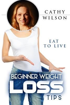 Beginner Weight Loss Tips: Eat to Live by Wilson, Cathy