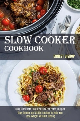 Slow Cooker Cookbook: Slow Cooker and Skillet Recipes to Help You Lose Weight Without Dieting (Easy to Prepare Healthy Crock Pot Paleo Recip by Bishop, Ernest