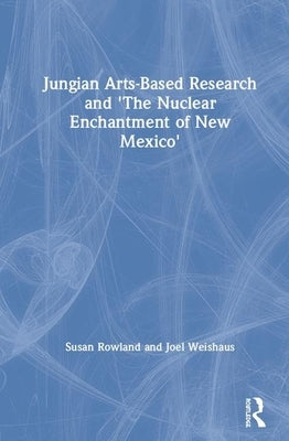 Jungian Arts-Based Research and the Nuclear Enchantment of New Mexico by Rowland, Susan