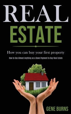 Real Estate: How you can buy your first property (How to Use Almost Anything as a Down Payment to Buy Real Estate) by Burns, Gene