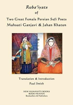 Ruba'iyats of Two Great Female Persian Sufi Poets Mahsati Ganjavi & Jahan Khatun by Smith, Paul