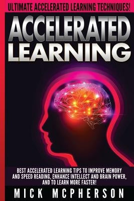 Accelerated Learning - Mick McPherson: Best Accelerated Learning Tips To Improve Memory And Speed Reading, Enhance Intellect And Brain Power, And To L by McPherson, Mick