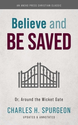 Believe and Be Saved: Or, Around the Wicket Gate by Spurgeon, Charles H.
