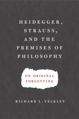 Heidegger, Strauss, and the Premises of Philosophy: On Original Forgetting by Velkley, Richard L.