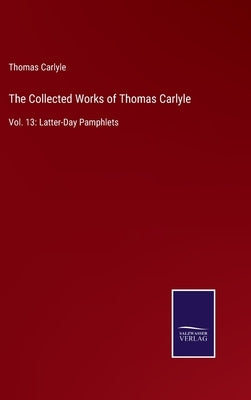 The Collected Works of Thomas Carlyle: Vol. 13: Latter-Day Pamphlets by Carlyle, Thomas