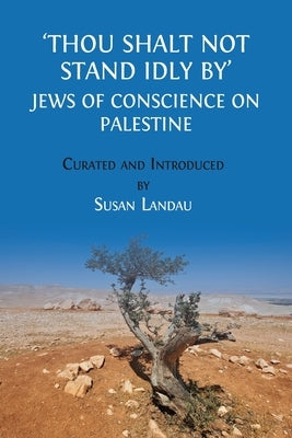 Thou Shalt Not Stand Idly By: Jews of Conscience on Palestine by Landau, Susan
