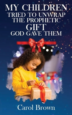 My Children Tried To Unwrap The Prophetic Gift God Gave Them by Brown, Carol