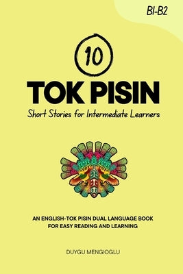 10 Tok Pisin Short Stories for Intermediate Learners: An English-Tok Pisin Dual-Language Book for Easy Reading and Learning by Mengioglu, Duygu