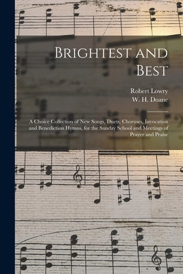 Brightest and Best: a Choice Collection of New Songs, Duets, Choruses, Invocation and Benediction Hymns, for the Sunday School and Meeting by Lowry, Robert 1826-1899