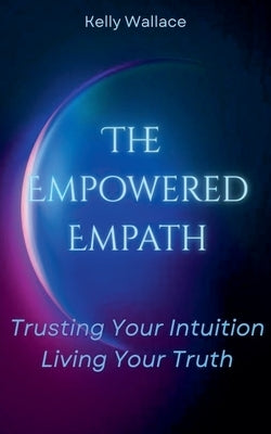 The Empowered Empath: Trusting Your Intuition, Living Your Truth by Wallace, Kelly