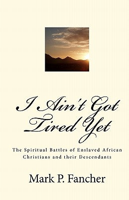 I Ain't Got Tired Yet: The Spiritual Battles of Enslaved African Christians and their Descendants by Fancher, Mark P.
