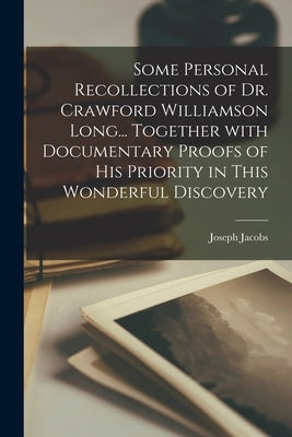 Some Personal Recollections of Dr. Crawford Williamson Long... Together With Documentary Proofs of His Priority in This Wonderful Discovery by Jacobs, Joseph