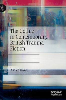 The Gothic in Contemporary British Trauma Fiction by Joyce, Ashlee