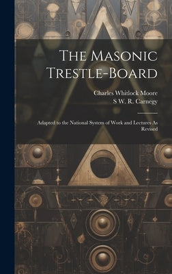 The Masonic Trestle-Board: Adapted to the National System of Work and Lectures As Revised by Moore, Charles Whitlock