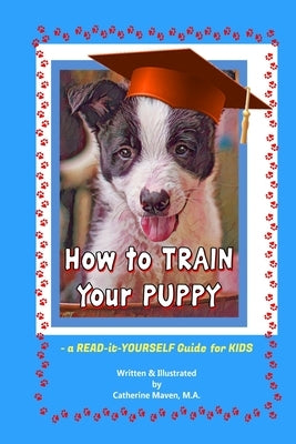 How to Train Your Puppy: A READ-it-YOURSELF Guide for KIDS by Maven, Catherine Anne