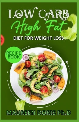Low Carb - High Fat - Diet for Weight Loss Recipe Book: Comprehensive Weight Loss Friendly Recipes by Doris Ph. D., Maureen