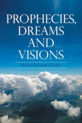 Prophecies, Dreams And Visions by Grant, Pastor Alexander