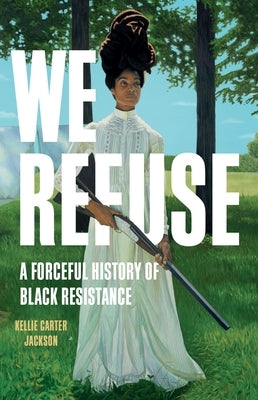 We Refuse: A Forceful History of Black Resistance by Carter Jackson, Kellie