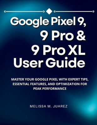 Google Pixel 9, 9 Pro & 9 Pro XL User Guide: Master Your Google Pixel with Expert Tips, Essential Features, and Optimization for Peak Performance by Juarez, Melissa M.